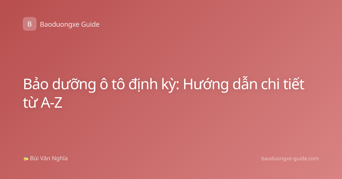 Bảo dưỡng ô tô định kỳ: Hướng dẫn chi tiết từ A-Z