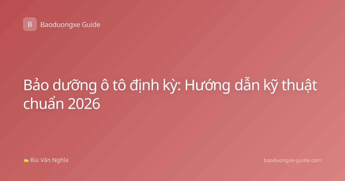 Bảo dưỡng ô tô định kỳ: Hướng dẫn kỹ thuật chuẩn 2026
