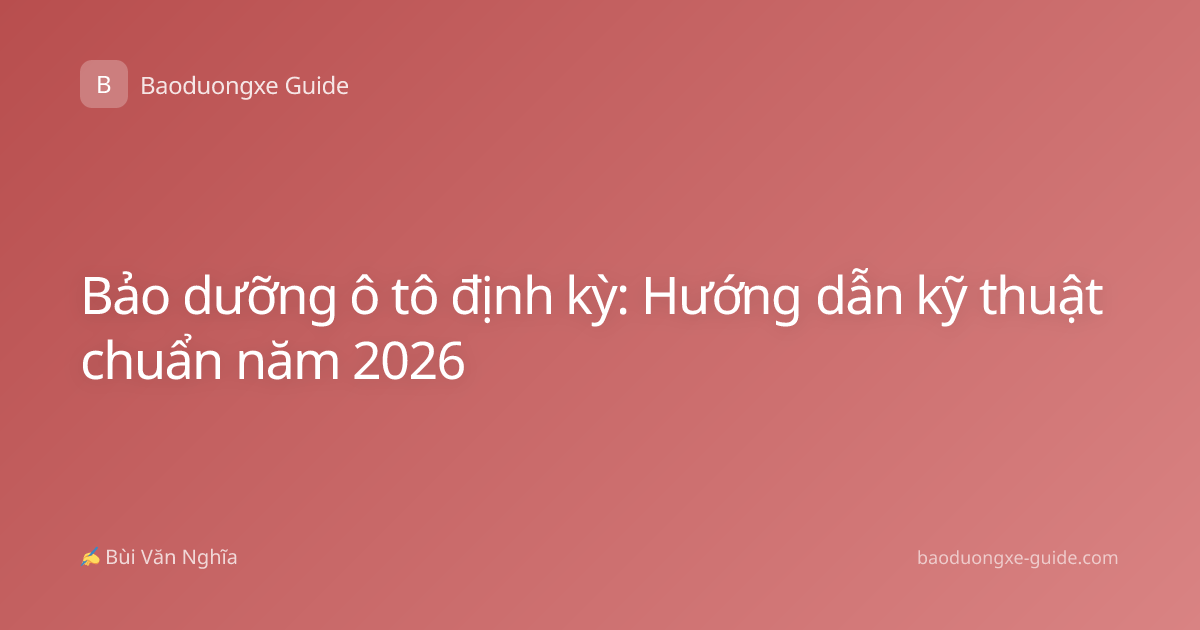 Bảo dưỡng ô tô định kỳ: Hướng dẫn kỹ thuật chuẩn năm 2026