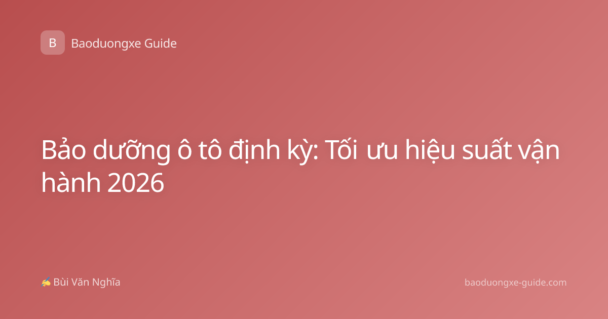 Bảo dưỡng ô tô định kỳ: Tối ưu hiệu suất vận hành 2026