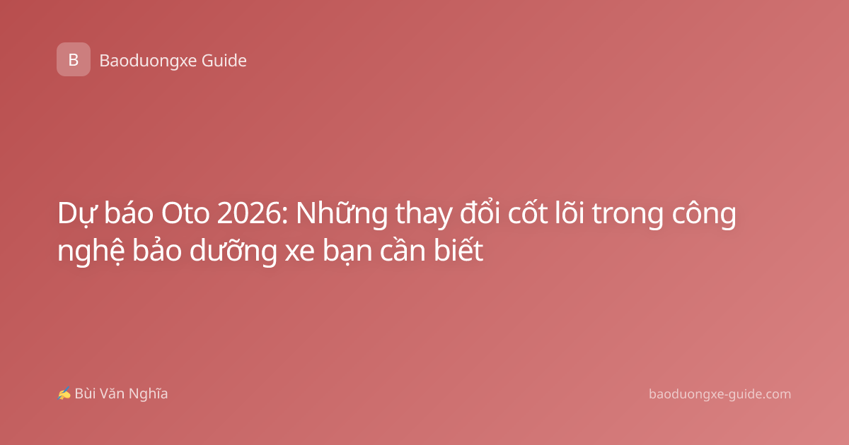 Dự báo Oto 2026: Những thay đổi cốt lõi trong công nghệ bảo dưỡng xe bạn cần biết