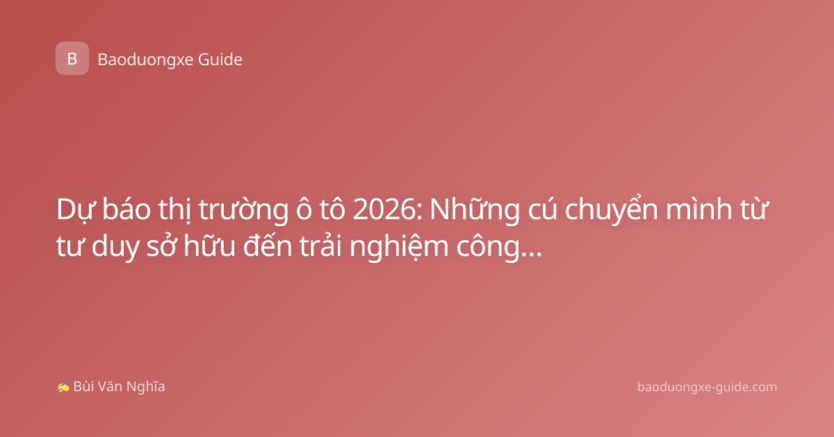 Dự báo thị trường ô tô 2026: Những cú chuyển mình từ tư duy sở hữu đến trải nghiệm công nghệ