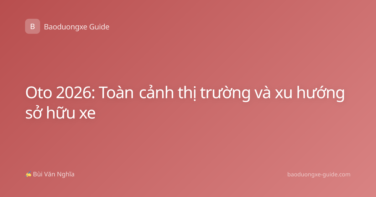 Oto 2026: Toàn cảnh thị trường và xu hướng sở hữu xe