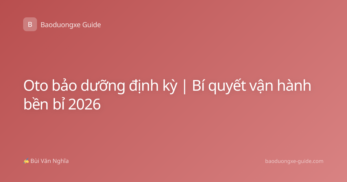 Oto bảo dưỡng định kỳ | Bí quyết vận hành bền bỉ 2026