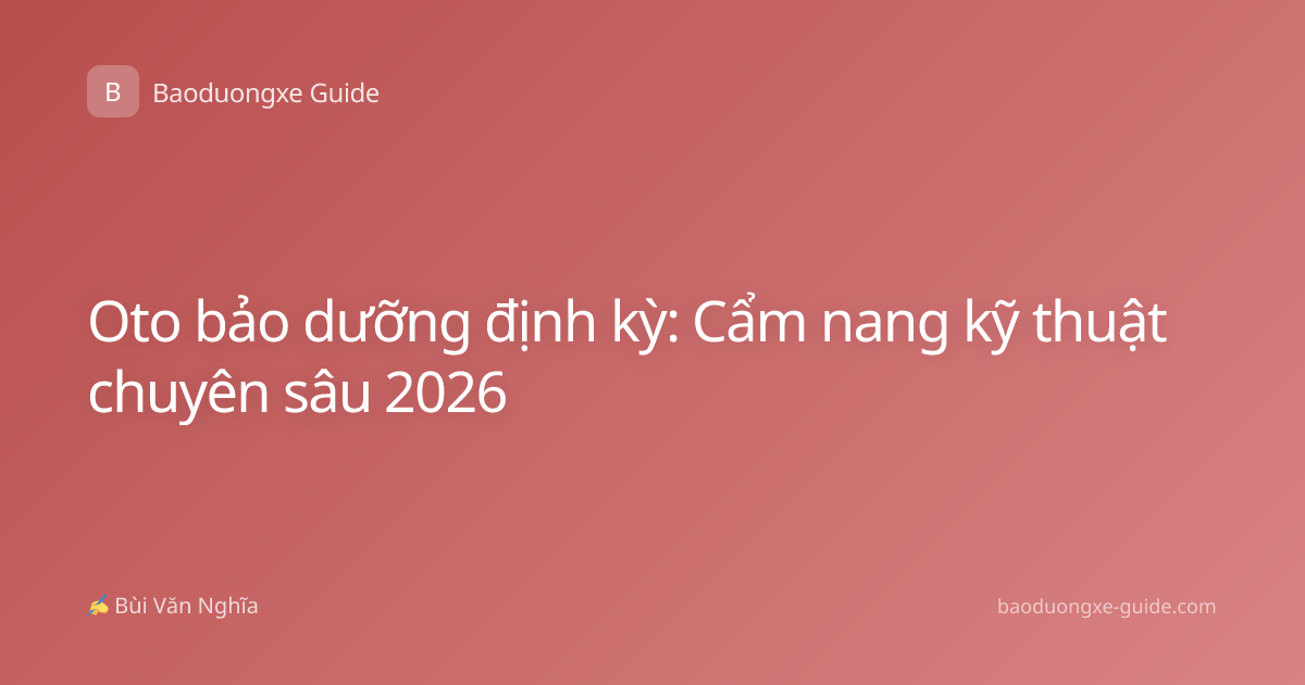Oto bảo dưỡng định kỳ: Cẩm nang kỹ thuật chuyên sâu 2026