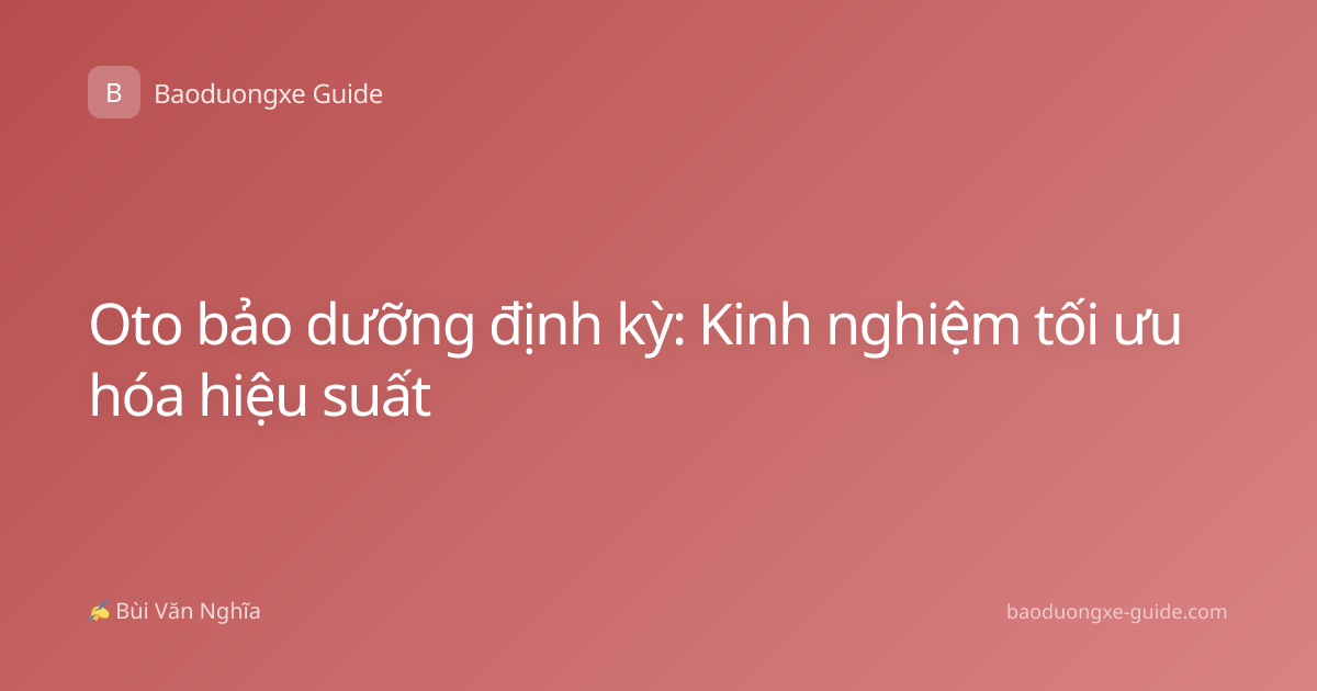 Oto bảo dưỡng định kỳ: Kinh nghiệm tối ưu hóa hiệu suất