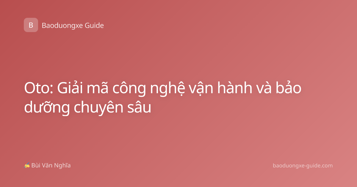 Oto: Giải mã công nghệ vận hành và bảo dưỡng chuyên sâu
