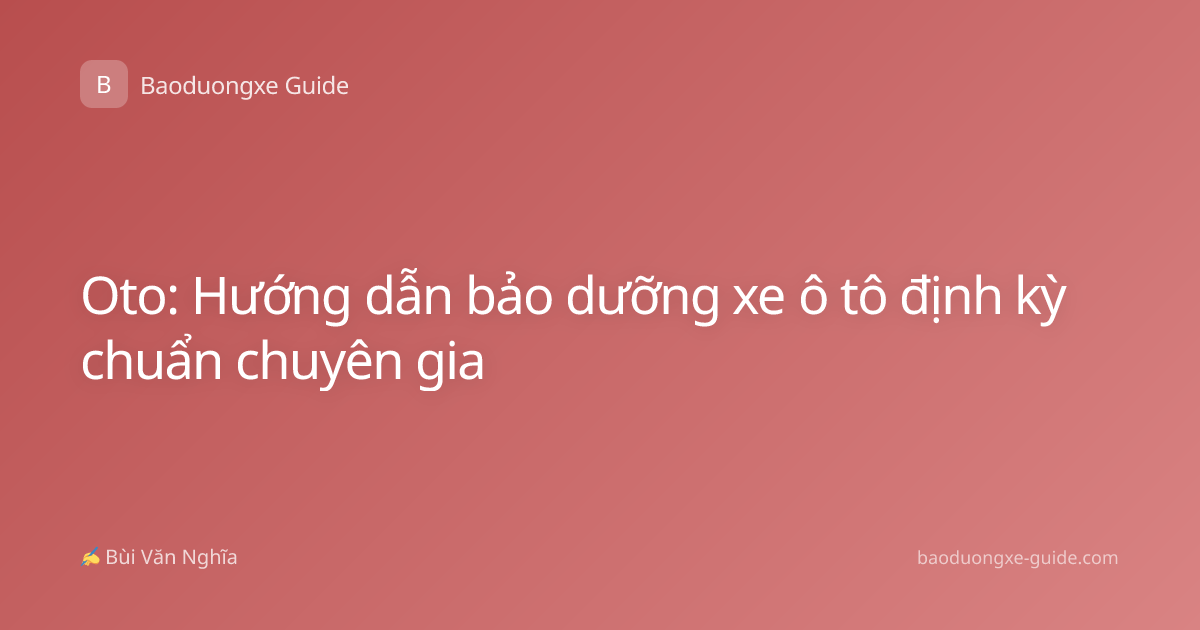Oto: Hướng dẫn bảo dưỡng xe ô tô định kỳ chuẩn chuyên gia