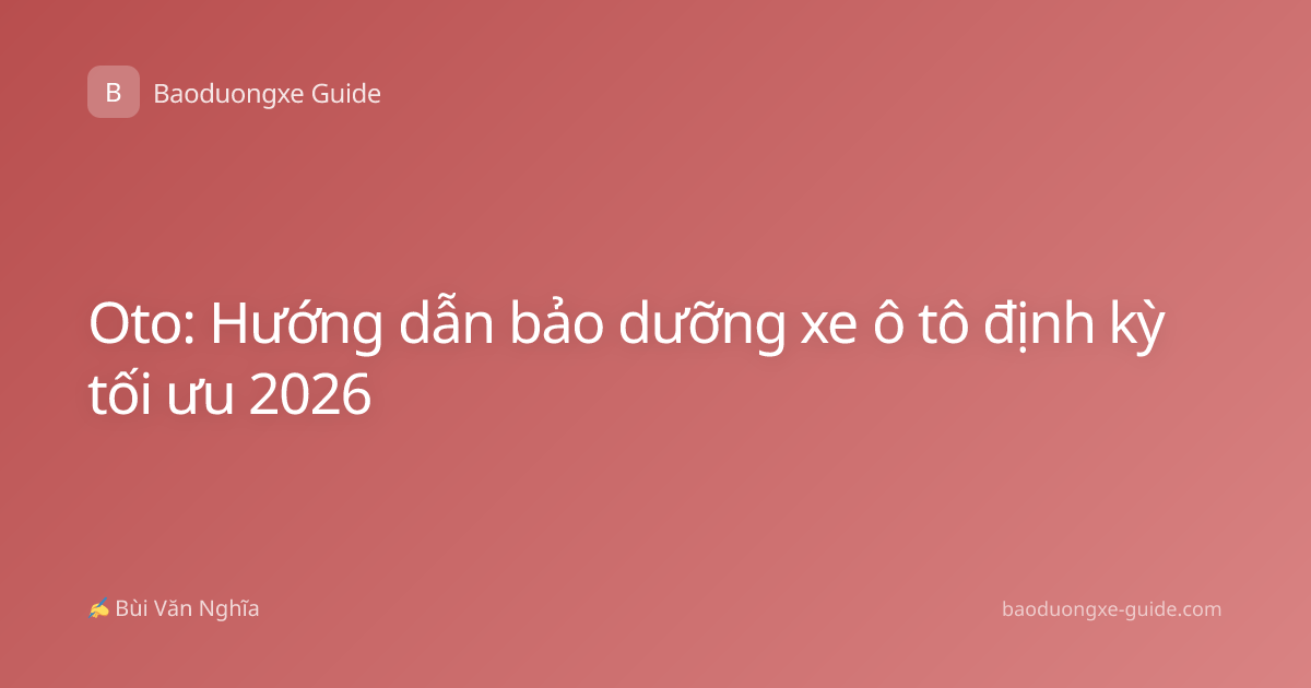 Oto: Hướng dẫn bảo dưỡng xe ô tô định kỳ tối ưu 2026