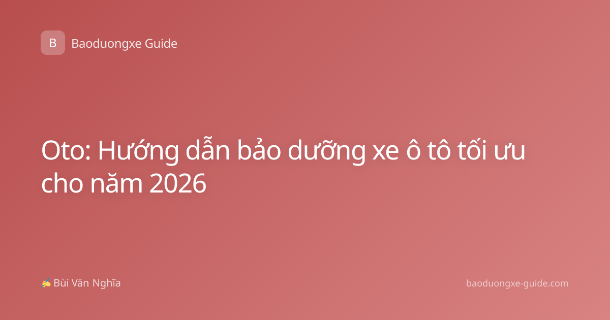 Oto: Hướng dẫn bảo dưỡng xe ô tô tối ưu cho năm 2026