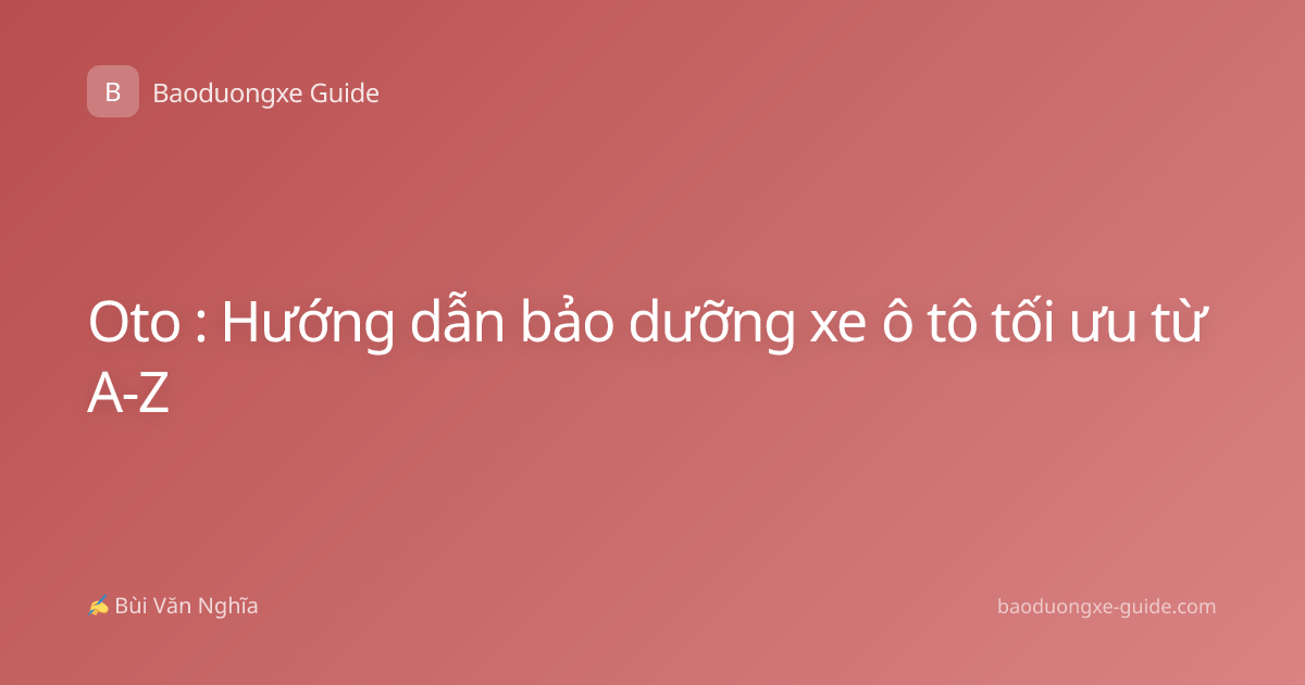 Oto : Hướng dẫn bảo dưỡng xe ô tô tối ưu từ A-Z