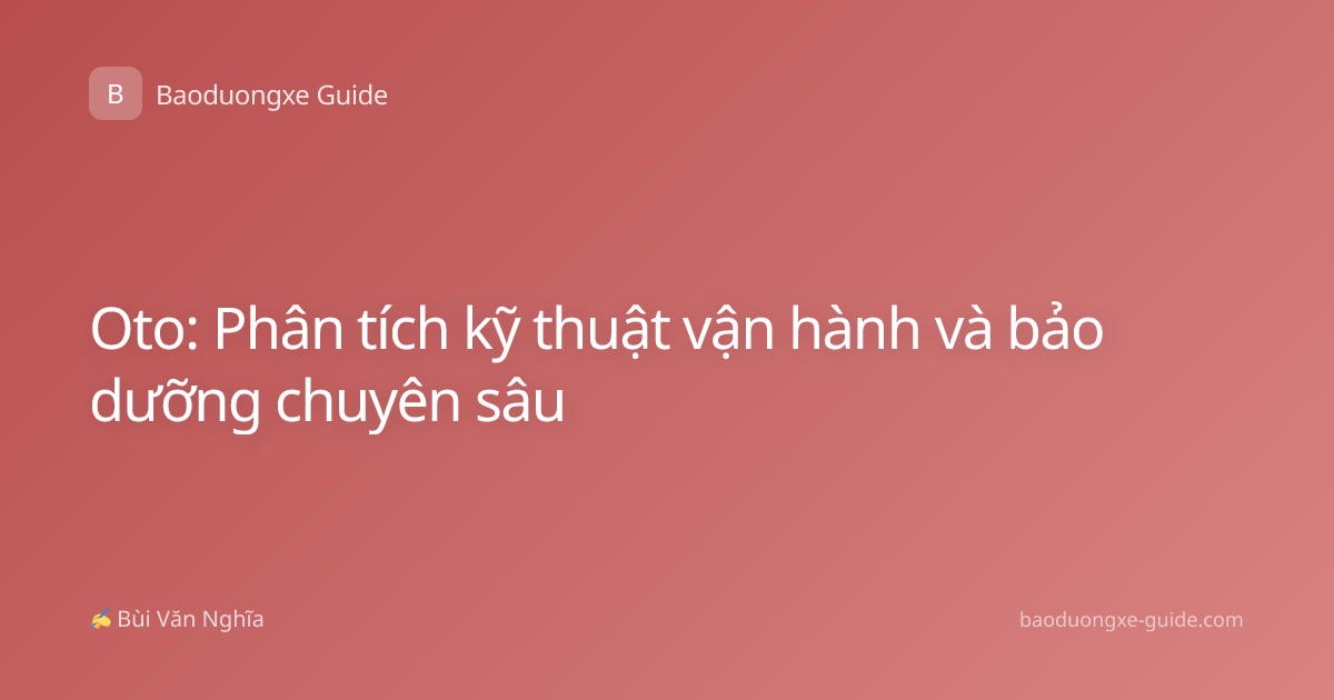 Oto: Phân tích kỹ thuật vận hành và bảo dưỡng chuyên sâu