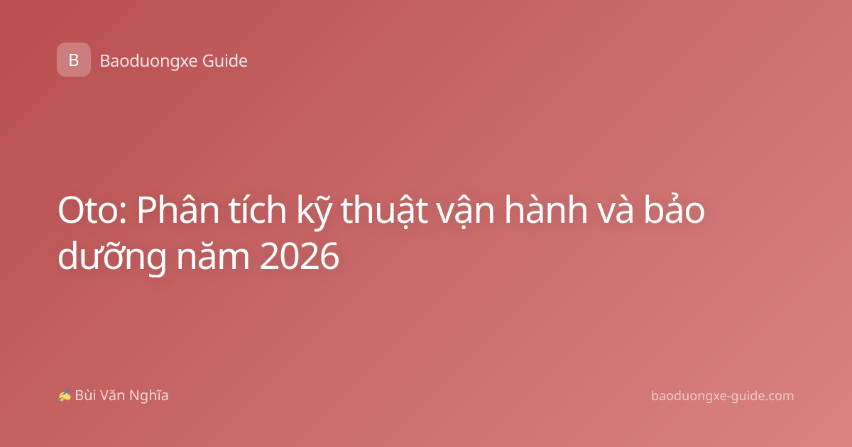 Oto: Phân tích kỹ thuật vận hành và bảo dưỡng năm 2026