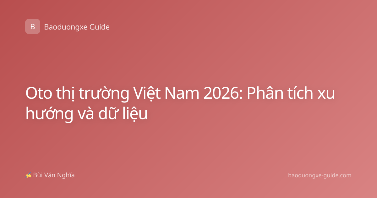 Oto thị trường Việt Nam 2026: Phân tích xu hướng và dữ liệu