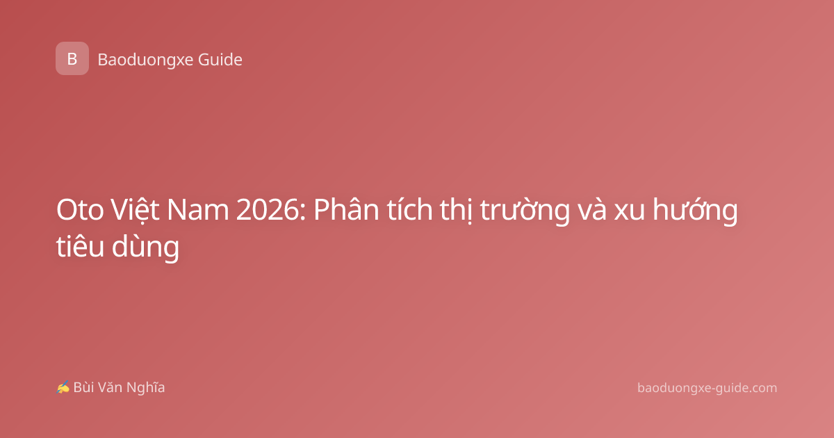 Oto Việt Nam 2026: Phân tích thị trường và xu hướng tiêu dùng