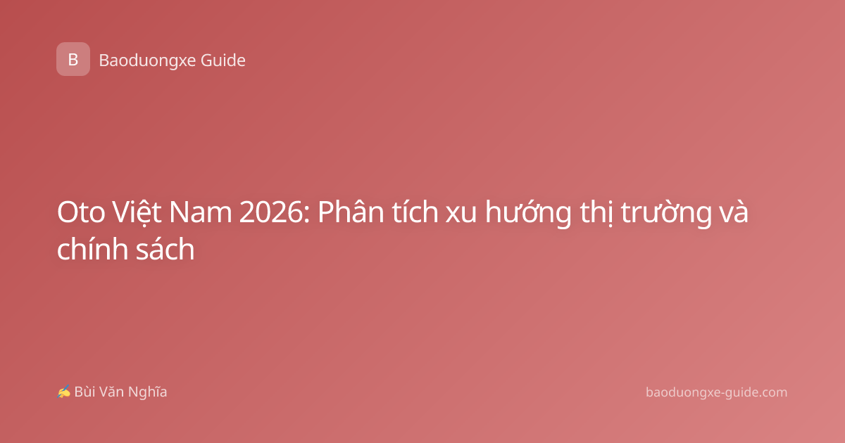 Oto Việt Nam 2026: Phân tích xu hướng thị trường và chính sách