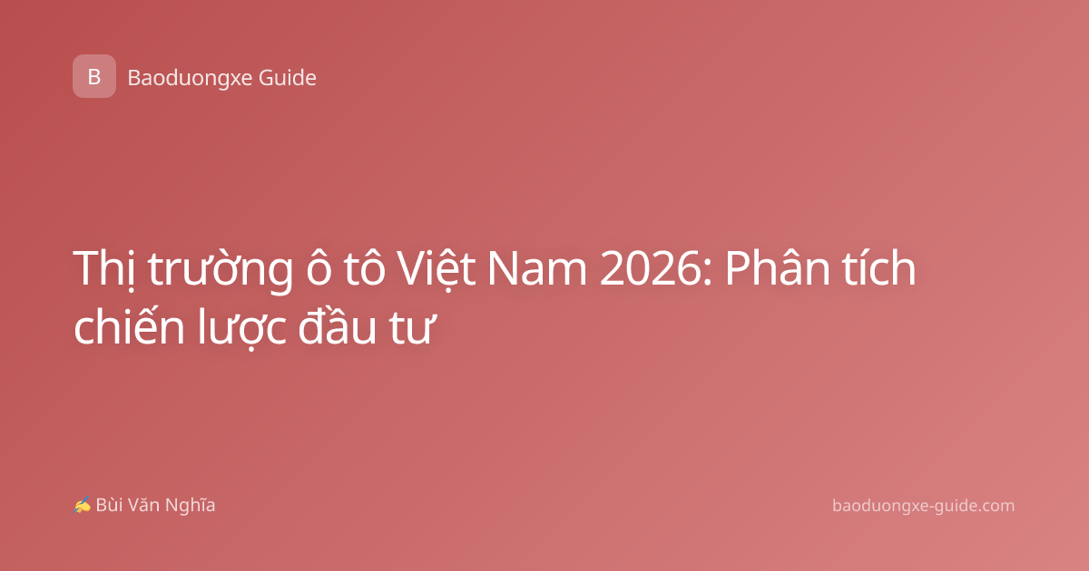 Thị trường ô tô Việt Nam 2026: Phân tích chiến lược đầu tư