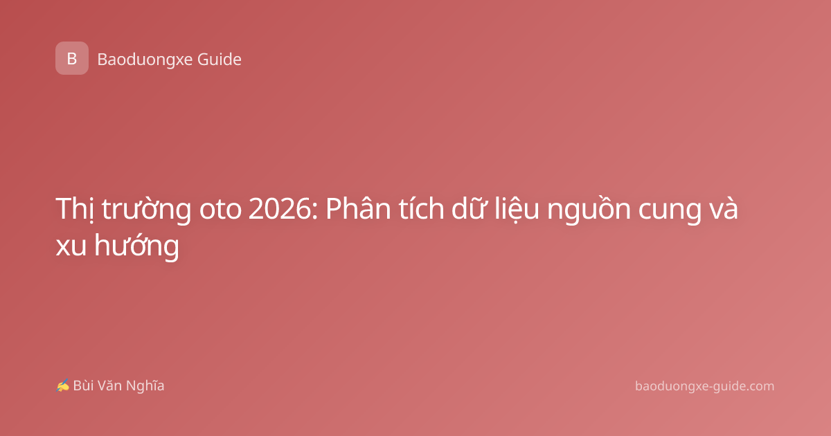 Thị trường oto 2026: Phân tích dữ liệu nguồn cung và xu hướng