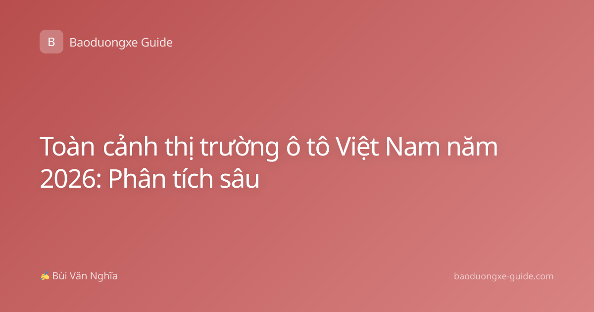 Toàn cảnh thị trường ô tô Việt Nam năm 2026: Phân tích sâu